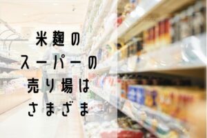 米麹はスーパーのどこにある 販売店によって違う売り場や値段を紹介 那須塩原 貸別荘を営む森のもかさん